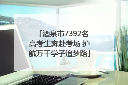 酒泉市7392名高考生奔赴考场 护航万千学子追梦路