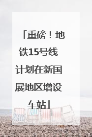 重磅！地铁15号线计划在新国展地区增设车站