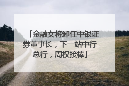 金融女将卸任中银证券董事长，下一站中行总行，周权接棒
