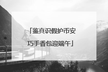 鉴真识假护币安 巧手香包迎端午