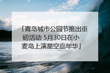 青岛城市公园节推出重磅活动 5月30日在小麦岛上演星空嘉年华