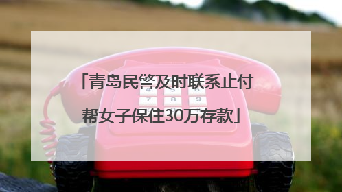 青岛民警及时联系止付 帮女子保住30万存款
