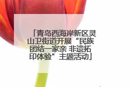 青岛西海岸新区灵山卫街道开展“民族团结一家亲 非遗拓印体验”主题活动