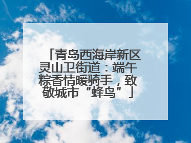 青岛西海岸新区灵山卫街道：端午粽香情暖骑手，致敬城市“蜂鸟”