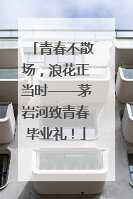 青春不散场，浪花正当时——茅岩河致青春毕业礼！