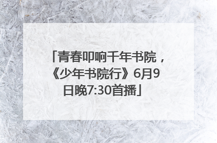 青春叩响千年书院，《少年书院行》6月9日晚7:30首播