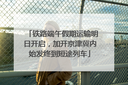 铁路端午假期运输明日开启，加开京津冀内始发终到短途列车