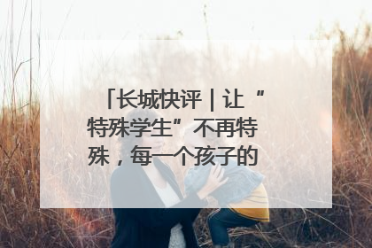 长城快评｜让“特殊学生”不再特殊，每一个孩子的梦想都同样伟大