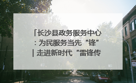 长沙县政务服务中心：为民服务当先“锋”｜走进新时代“雷锋传人 长沙榜样”