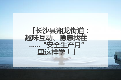 长沙县湘龙街道：趣味互动、隐患找茬……“安全生产月”里这样学！