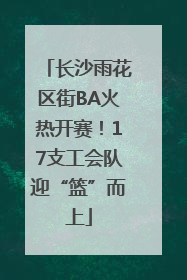 长沙雨花区街BA火热开赛！17支工会队迎“篮”而上