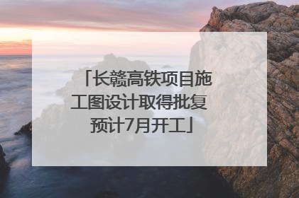 长赣高铁项目施工图设计取得批复 预计7月开工