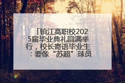 镇江高职校2025届毕业典礼圆满举行，校长寄语毕业生：要像“苏超”球员一样永不放弃