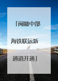 闽赣中部海铁联运新通道开通