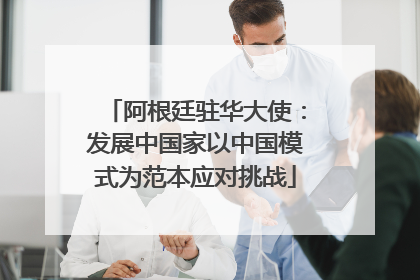 阿根廷驻华大使：发展中国家以中国模式为范本应对挑战