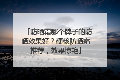 防晒霜哪个牌子的防晒效果好？硬核防晒霜推荐，效果惊艳