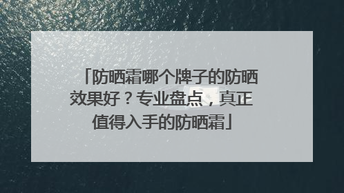 防晒霜哪个牌子的防晒效果好？专业盘点，真正值得入手的防晒霜