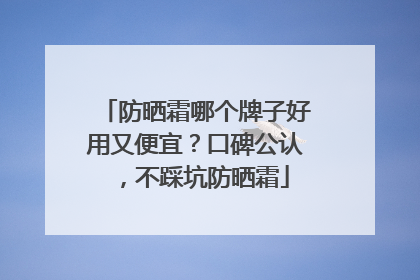 防晒霜哪个牌子好用又便宜？口碑公认，不踩坑防晒霜