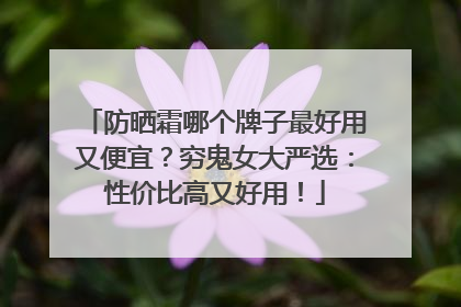 防晒霜哪个牌子最好用又便宜？穷鬼女大严选：性价比高又好用！
