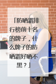 防晒霜排行榜前十名的牌子，什么牌子的防晒霜好晒不黑？
