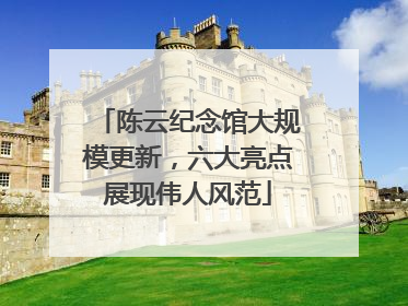 陈云纪念馆大规模更新，六大亮点展现伟人风范