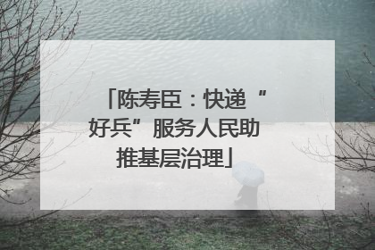 陈寿臣：快递“好兵”服务人民助推基层治理