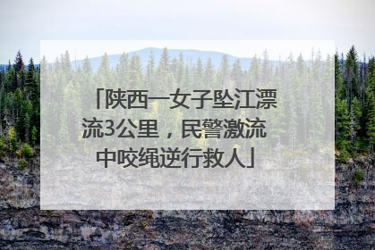 陕西一女子坠江漂流3公里，民警激流中咬绳逆行救人