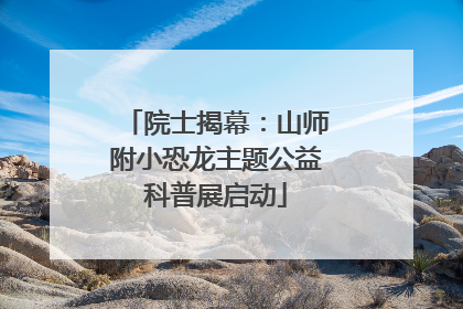 院士揭幕：山师附小恐龙主题公益科普展启动
