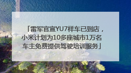 雷军官宣YU7样车已到店，小米计划为10多座城市1万名车主免费提供驾驶培训服务