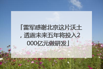 雷军感谢北京这片沃土，透露未来五年将投入2000亿元做研发