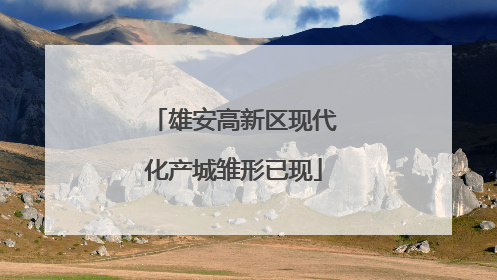 雄安高新区现代化产城雏形已现