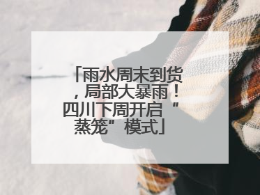 雨水周末到货，局部大暴雨！四川下周开启“蒸笼”模式