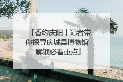 香约庆阳丨记者带你探寻庆城县博物馆 解锁必看重点