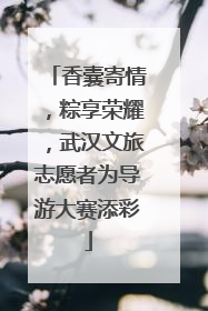 香囊寄情，粽享荣耀，武汉文旅志愿者为导游大赛添彩