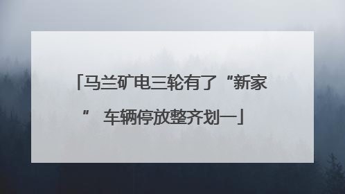 马兰矿电三轮有了“新家” 车辆停放整齐划一