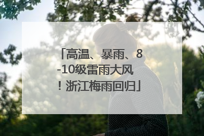 高温、暴雨、8-10级雷雨大风！浙江梅雨回归