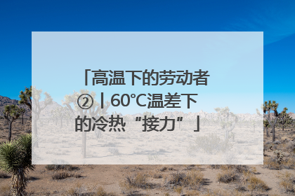 高温下的劳动者②丨60℃温差下的冷热“接力”