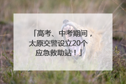 高考、中考期间，太原交警设立20个应急救助站！