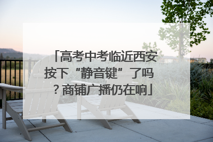 高考中考临近西安按下“静音键”了吗？商铺广播仍在响