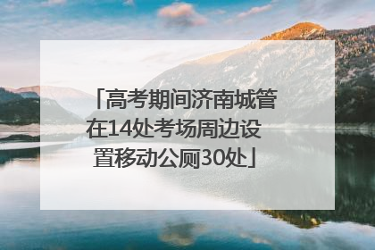 高考期间济南城管在14处考场周边设置移动公厕30处
