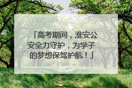 高考期间，淮安公安全力守护，为学子的梦想保驾护航！