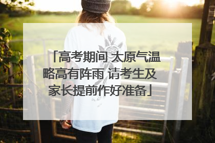 高考期间 太原气温略高有阵雨 请考生及家长提前作好准备