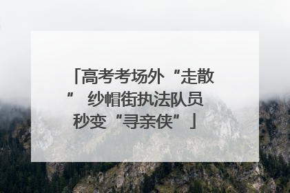 高考考场外“走散” 纱帽街执法队员秒变“寻亲侠”