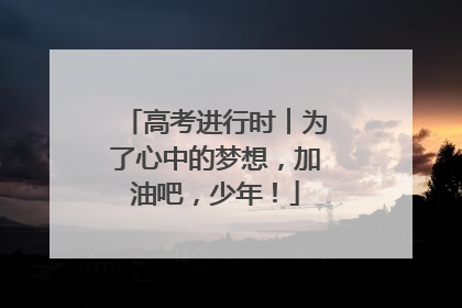 高考进行时︱为了心中的梦想，加油吧，少年！