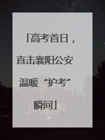 高考首日，直击襄阳公安温暖“护考”瞬间