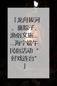 龙舟拔河、裹粽子、渔俗文旅……海宁端午民俗活动“好戏连台”
