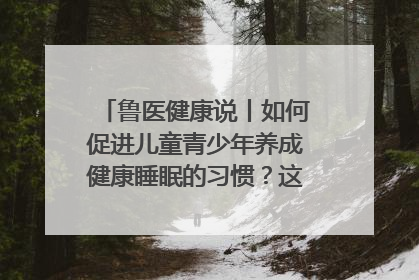 鲁医健康说丨如何促进儿童青少年养成健康睡眠的习惯？这份宝典快收藏