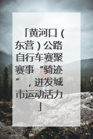 黄河口（东营）公路自行车赛聚赛事“骑迹”，迸发城市运动活力