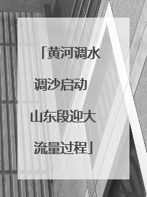 黄河调水调沙启动 山东段迎大流量过程