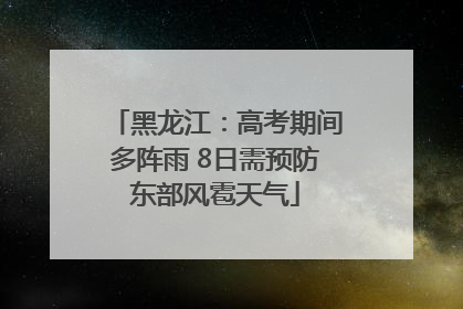 黑龙江：高考期间多阵雨 8日需预防东部风雹天气